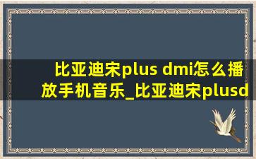 比亚迪宋plus dmi怎么播放手机音乐_比亚迪宋plusdmi怎么连接手机音乐